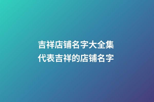 吉祥店铺名字大全集 代表吉祥的店铺名字-第1张-店铺起名-玄机派